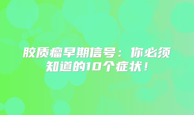 胶质瘤早期信号：你必须知道的10个症状！