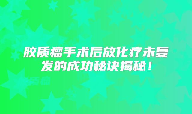 胶质瘤手术后放化疗未复发的成功秘诀揭秘！