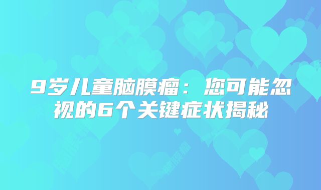 9岁儿童脑膜瘤：您可能忽视的6个关键症状揭秘