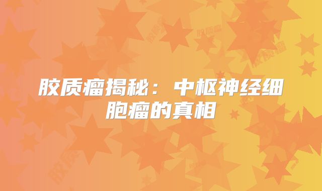 胶质瘤揭秘：中枢神经细胞瘤的真相