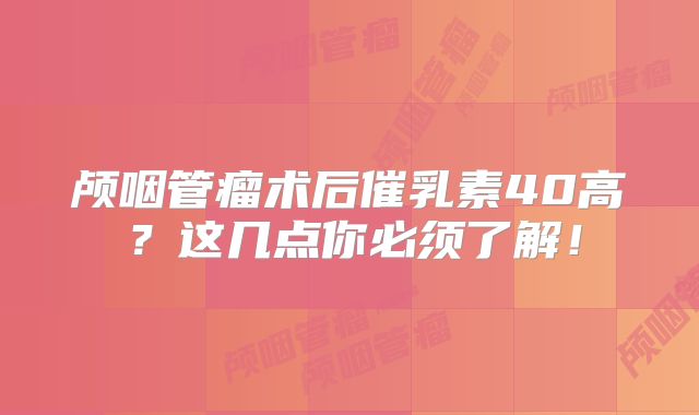颅咽管瘤术后催乳素40高？这几点你必须了解！