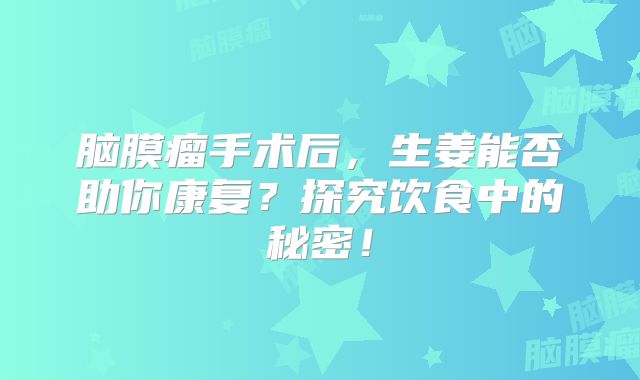 脑膜瘤手术后，生姜能否助你康复？探究饮食中的秘密！