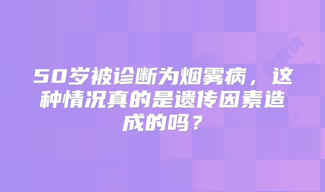 50岁被诊断为烟雾病，这种情况真的是遗传因素造成的吗？