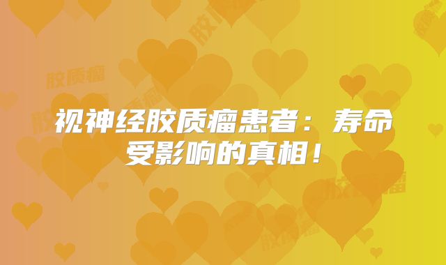 视神经胶质瘤患者：寿命受影响的真相！