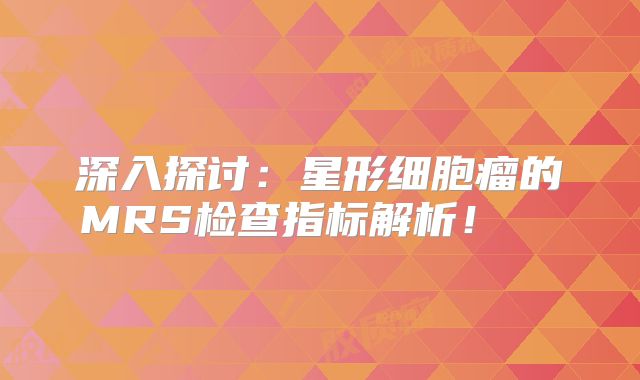 深入探讨：星形细胞瘤的MRS检查指标解析！  