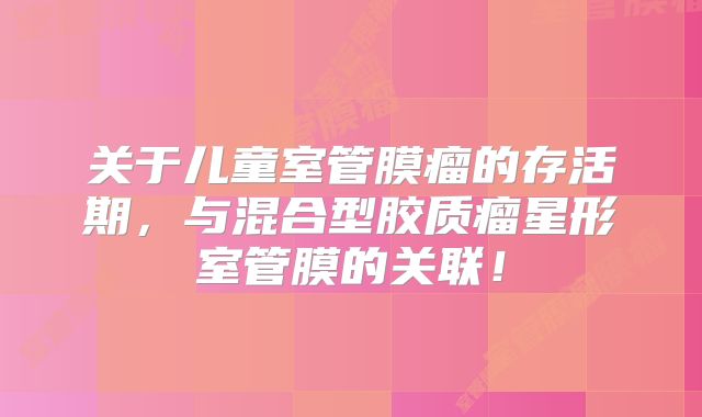 关于儿童室管膜瘤的存活期，与混合型胶质瘤星形室管膜的关联！