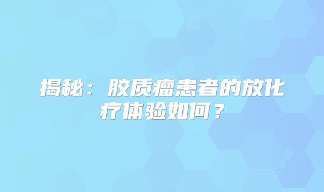 揭秘：胶质瘤患者的放化疗体验如何？