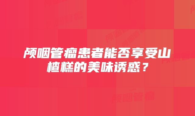 颅咽管瘤患者能否享受山楂糕的美味诱惑？