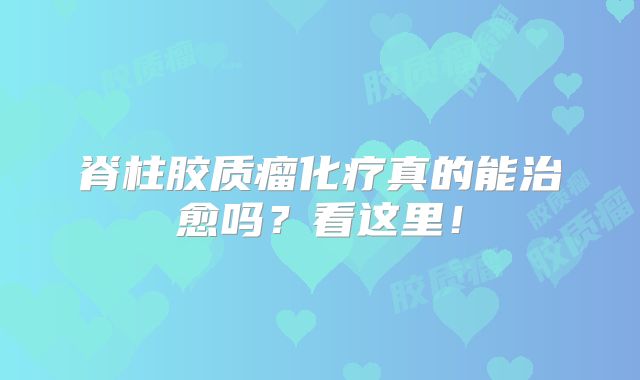 脊柱胶质瘤化疗真的能治愈吗？看这里！