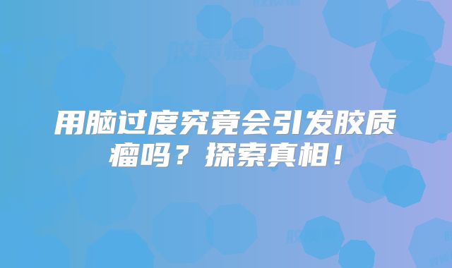 用脑过度究竟会引发胶质瘤吗？探索真相！