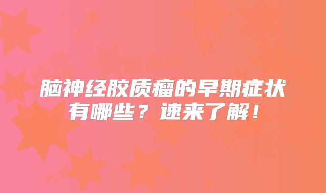 脑神经胶质瘤的早期症状有哪些？速来了解！