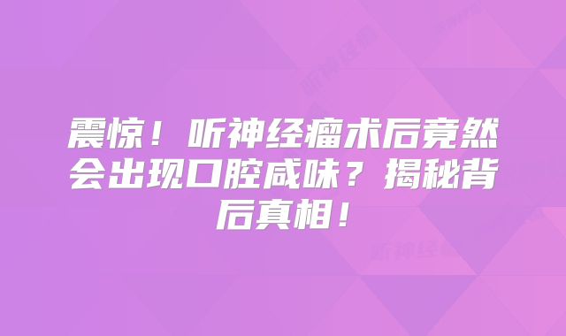 震惊！听神经瘤术后竟然会出现口腔咸味？揭秘背后真相！