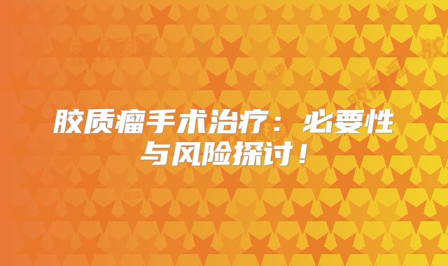 胶质瘤手术治疗：必要性与风险探讨！