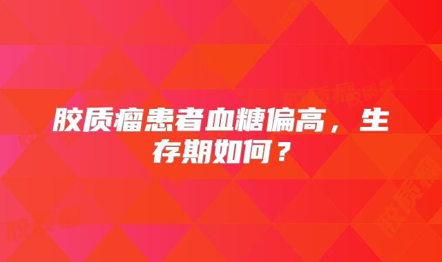 胶质瘤患者血糖偏高，生存期如何？