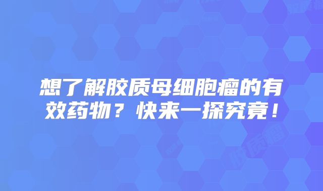 想了解胶质母细胞瘤的有效药物？快来一探究竟！