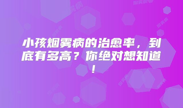 小孩烟雾病的治愈率，到底有多高？你绝对想知道！