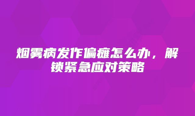 烟雾病发作偏瘫怎么办，解锁紧急应对策略