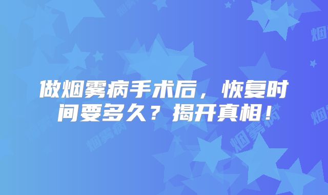 做烟雾病手术后，恢复时间要多久？揭开真相！