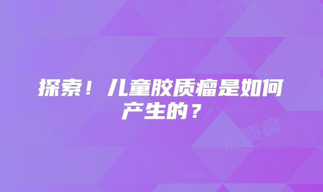 探索！儿童胶质瘤是如何产生的？
