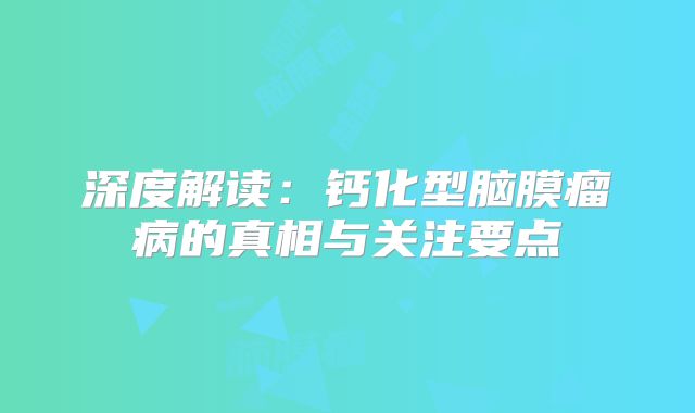 深度解读：钙化型脑膜瘤病的真相与关注要点