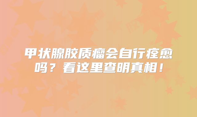 甲状腺胶质瘤会自行痊愈吗？看这里查明真相！