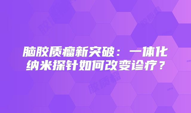 脑胶质瘤新突破：一体化纳米探针如何改变诊疗？