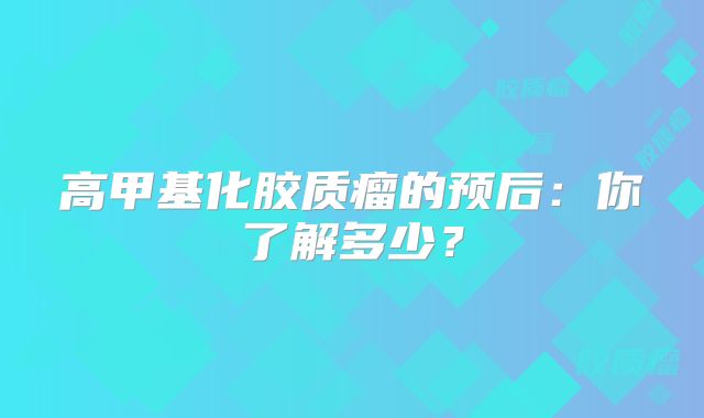 高甲基化胶质瘤的预后：你了解多少？