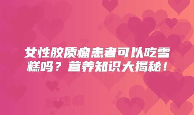 女性胶质瘤患者可以吃雪糕吗？营养知识大揭秘！