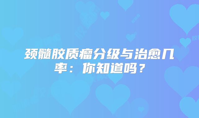 颈髓胶质瘤分级与治愈几率：你知道吗？