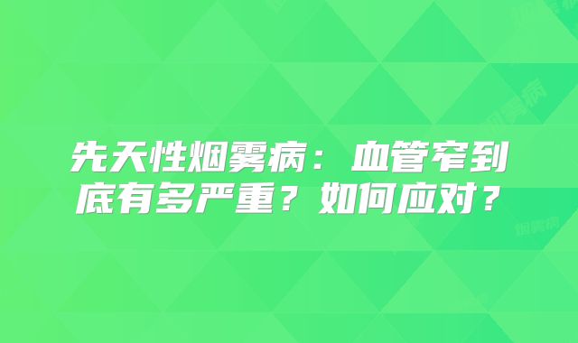 先天性烟雾病：血管窄到底有多严重？如何应对？