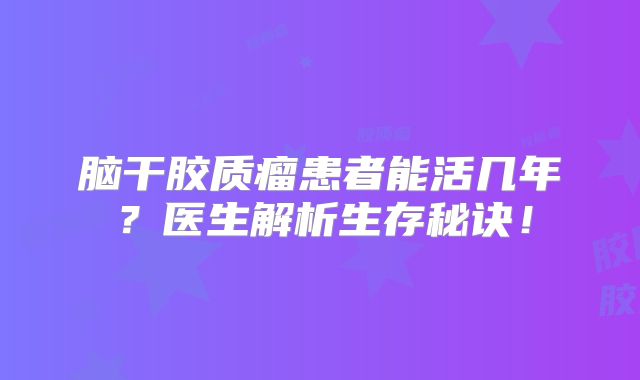 脑干胶质瘤患者能活几年？医生解析生存秘诀！