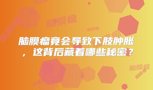 脑膜瘤竟会导致下肢肿胀，这背后藏着哪些秘密？