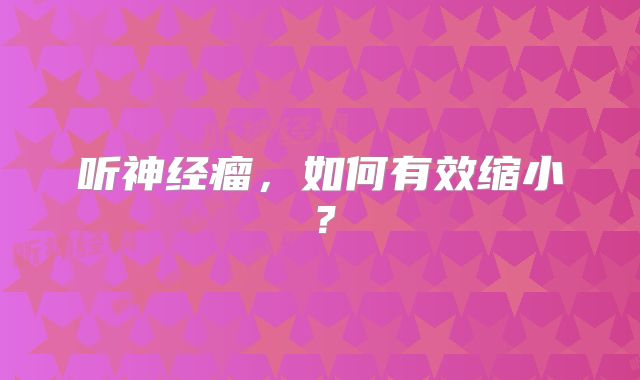听神经瘤，如何有效缩小？