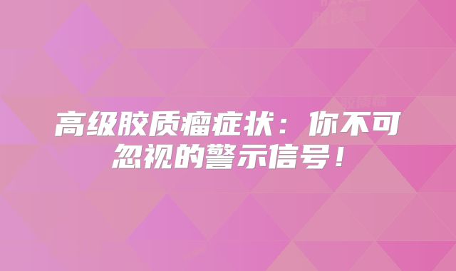 高级胶质瘤症状：你不可忽视的警示信号！