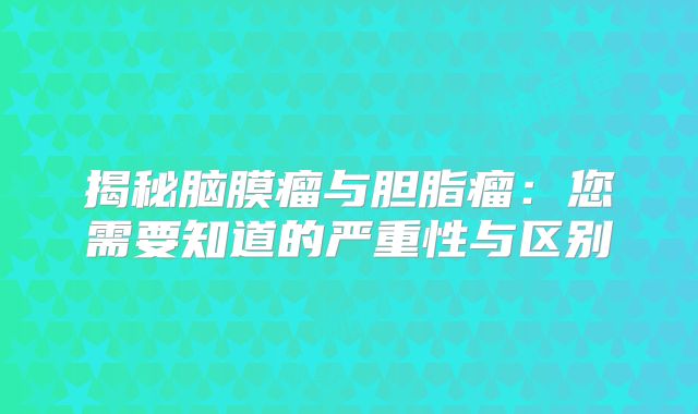 揭秘脑膜瘤与胆脂瘤：您需要知道的严重性与区别