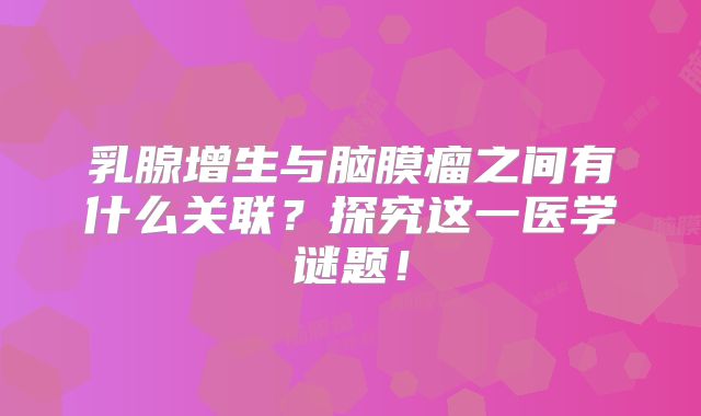 乳腺增生与脑膜瘤之间有什么关联？探究这一医学谜题！