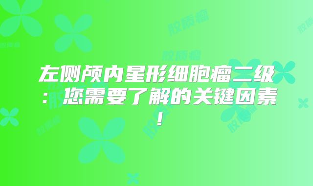 左侧颅内星形细胞瘤二级：您需要了解的关键因素！