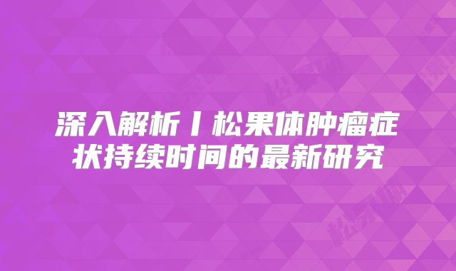 深入解析丨松果体肿瘤症状持续时间的最新研究