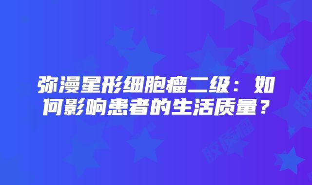 弥漫星形细胞瘤二级：如何影响患者的生活质量？