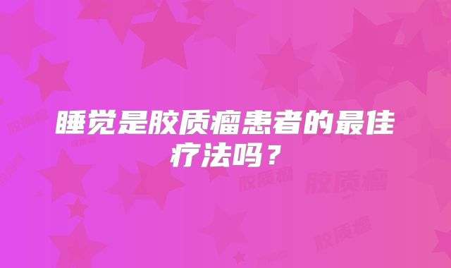 睡觉是胶质瘤患者的最佳疗法吗？