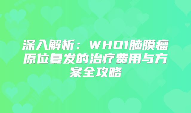 深入解析：WHO1脑膜瘤原位复发的治疗费用与方案全攻略