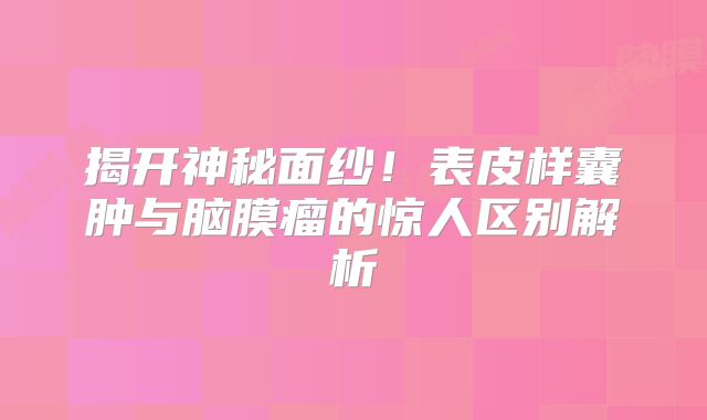 揭开神秘面纱！表皮样囊肿与脑膜瘤的惊人区别解析
