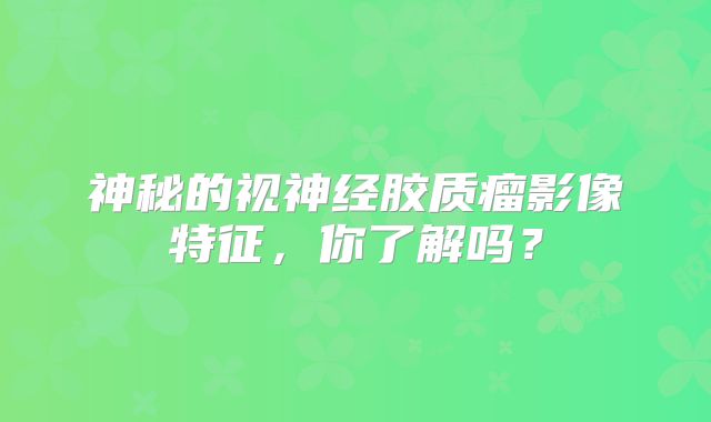 神秘的视神经胶质瘤影像特征，你了解吗？