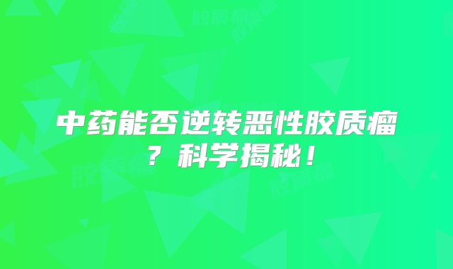 中药能否逆转恶性胶质瘤？科学揭秘！