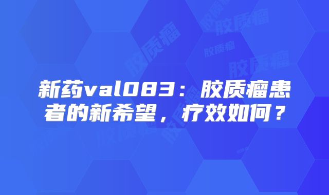 新药val083：胶质瘤患者的新希望，疗效如何？