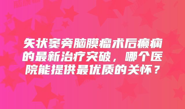 矢状窦旁脑膜瘤术后癫痫的最新治疗突破，哪个医院能提供最优质的关怀？