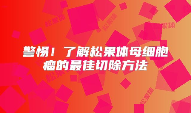 警惕！了解松果体母细胞瘤的最佳切除方法