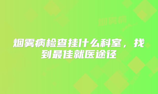 烟雾病检查挂什么科室，找到最佳就医途径
