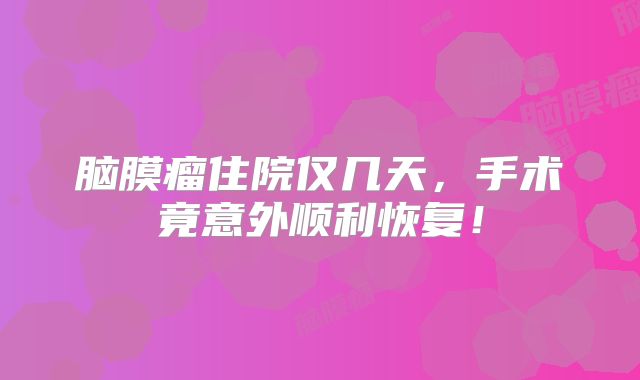 脑膜瘤住院仅几天，手术竟意外顺利恢复！
