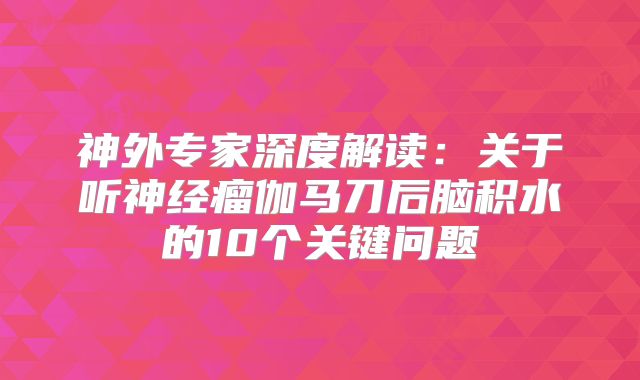 神外专家深度解读：关于听神经瘤伽马刀后脑积水的10个关键问题